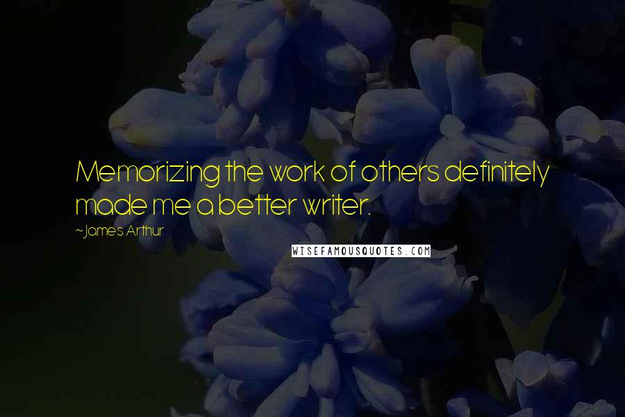 James Arthur Quotes: Memorizing the work of others definitely made me a better writer.