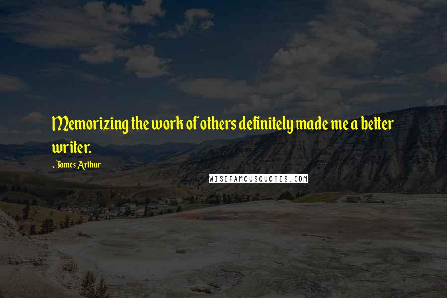 James Arthur Quotes: Memorizing the work of others definitely made me a better writer.