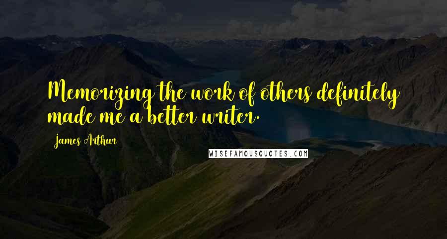 James Arthur Quotes: Memorizing the work of others definitely made me a better writer.