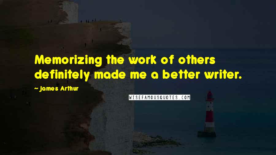 James Arthur Quotes: Memorizing the work of others definitely made me a better writer.