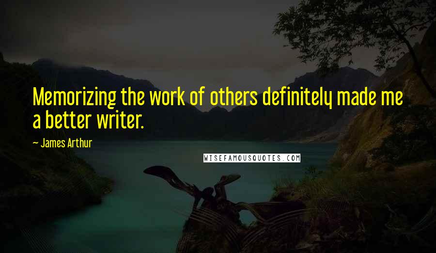 James Arthur Quotes: Memorizing the work of others definitely made me a better writer.