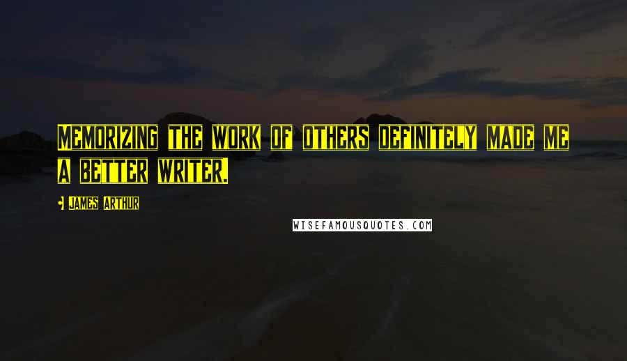 James Arthur Quotes: Memorizing the work of others definitely made me a better writer.