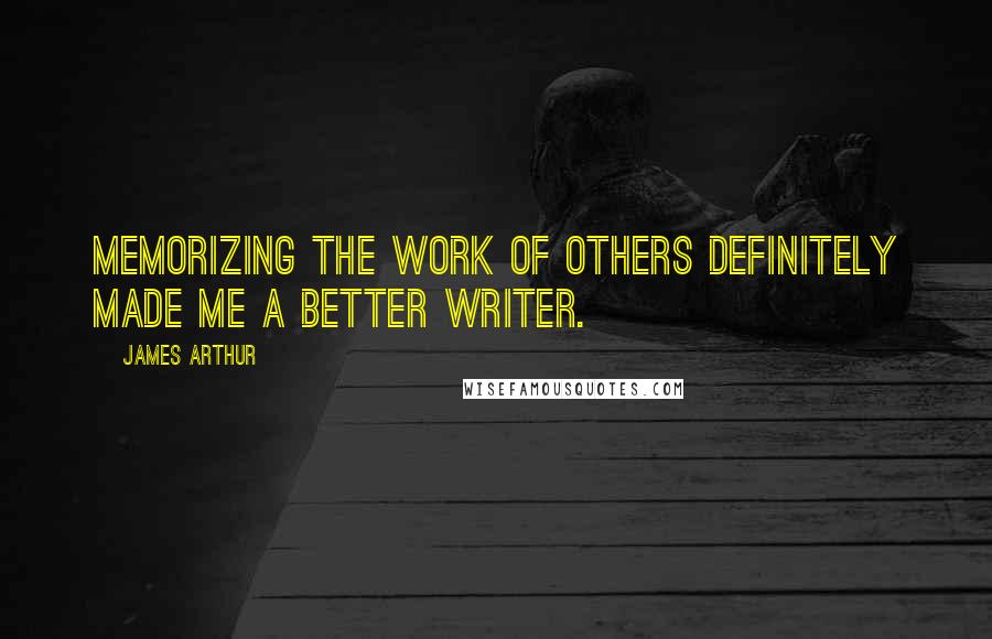 James Arthur Quotes: Memorizing the work of others definitely made me a better writer.