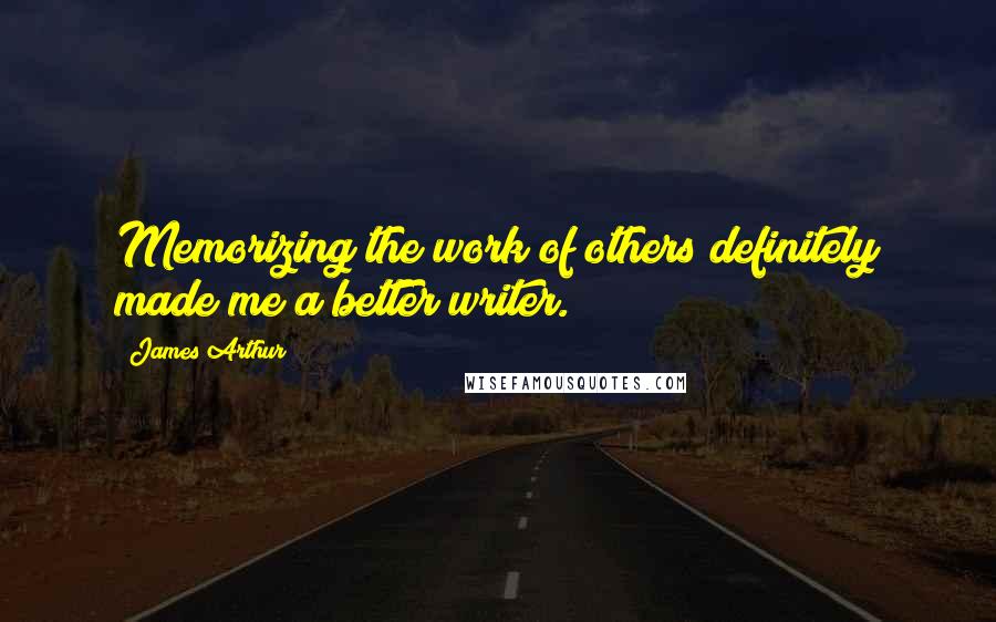 James Arthur Quotes: Memorizing the work of others definitely made me a better writer.