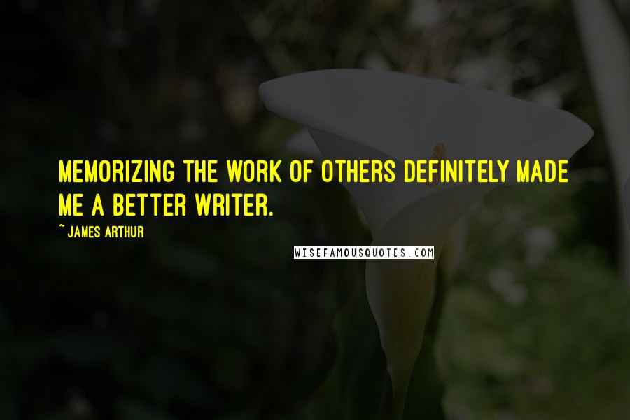 James Arthur Quotes: Memorizing the work of others definitely made me a better writer.