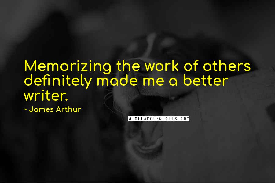 James Arthur Quotes: Memorizing the work of others definitely made me a better writer.