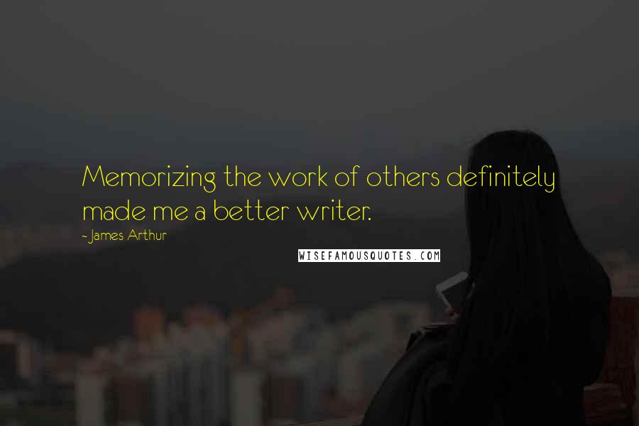 James Arthur Quotes: Memorizing the work of others definitely made me a better writer.