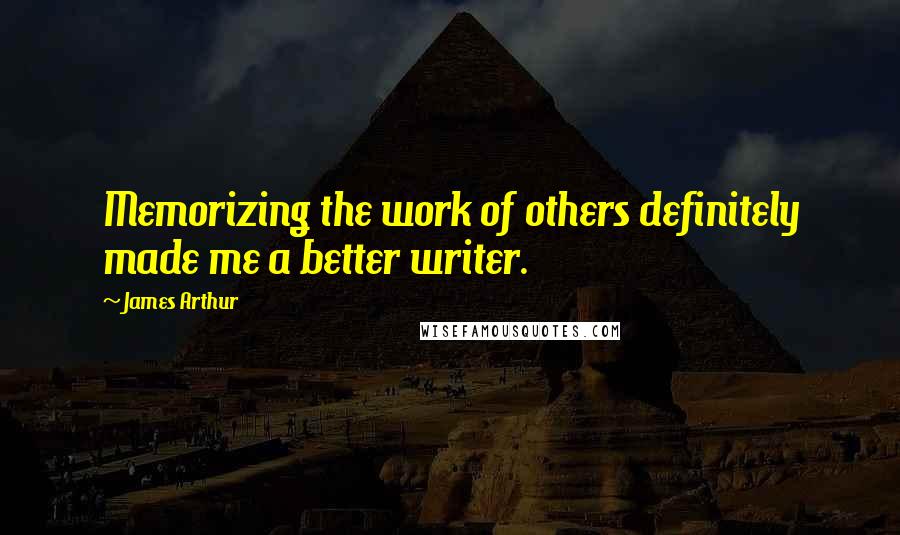 James Arthur Quotes: Memorizing the work of others definitely made me a better writer.