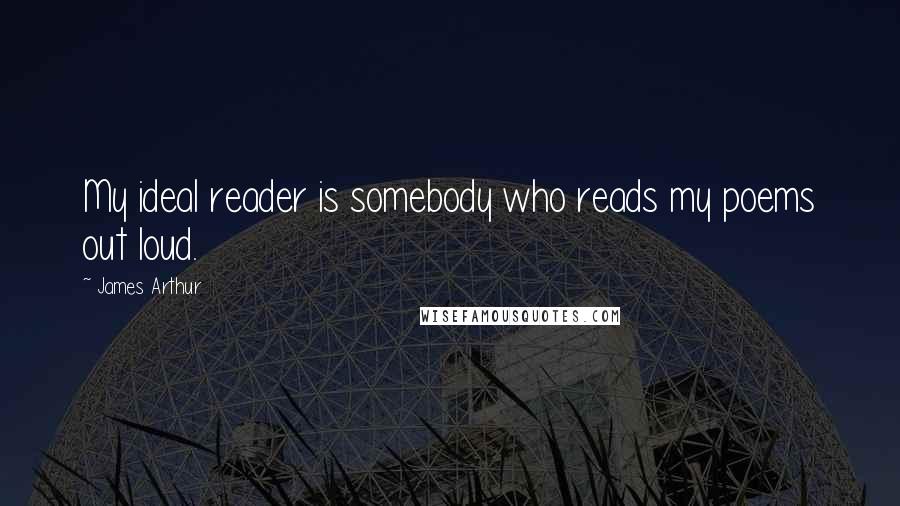 James Arthur Quotes: My ideal reader is somebody who reads my poems out loud.