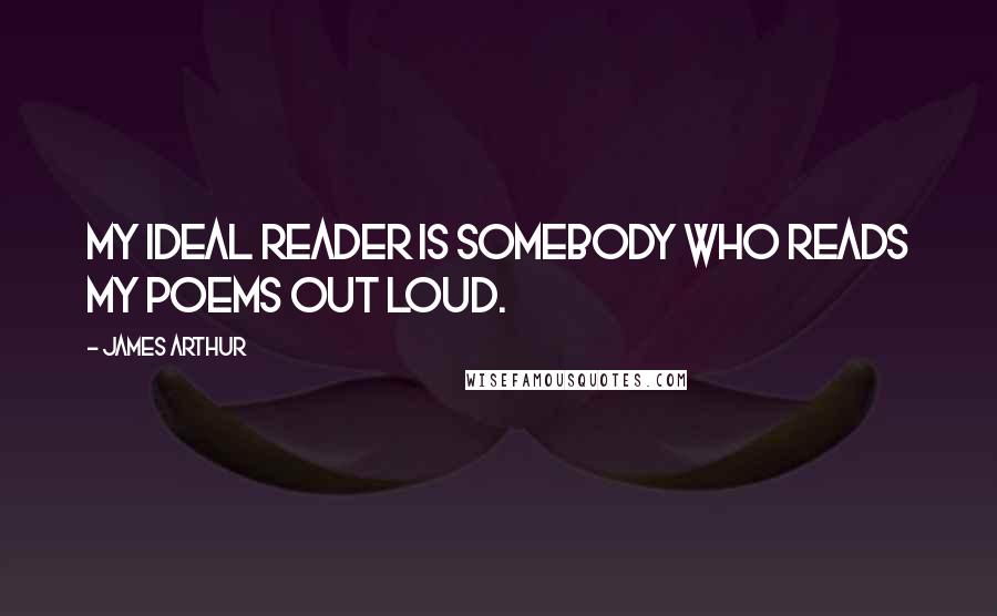 James Arthur Quotes: My ideal reader is somebody who reads my poems out loud.