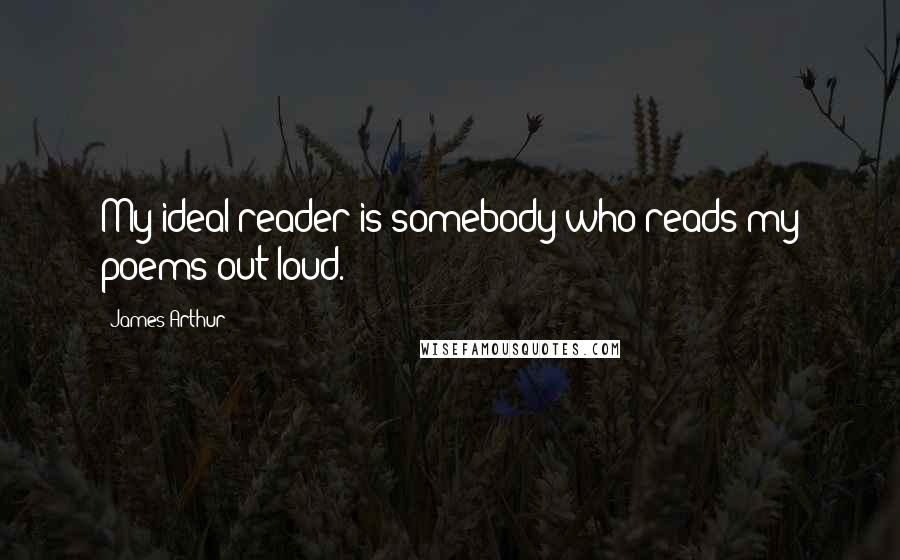 James Arthur Quotes: My ideal reader is somebody who reads my poems out loud.