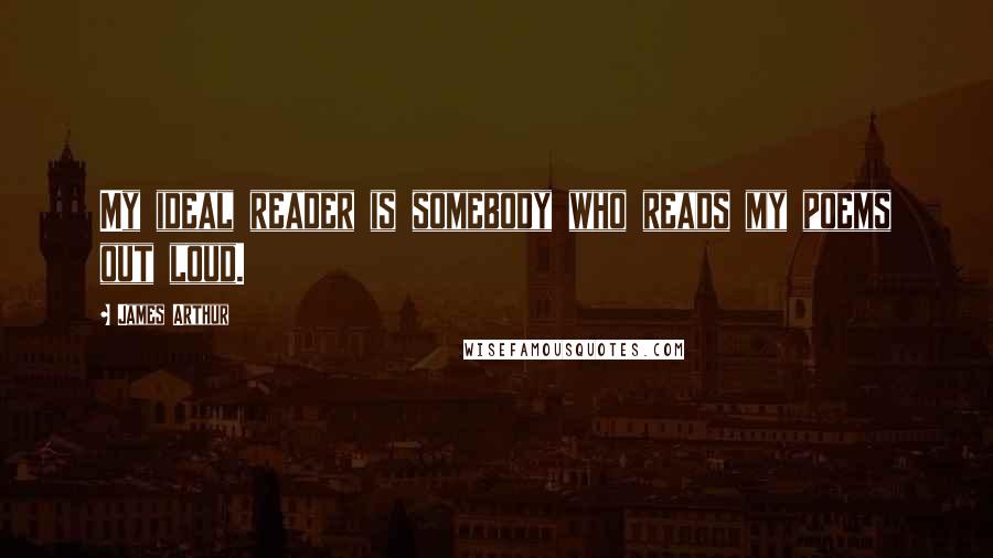 James Arthur Quotes: My ideal reader is somebody who reads my poems out loud.