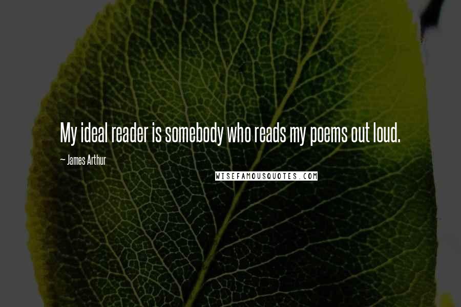 James Arthur Quotes: My ideal reader is somebody who reads my poems out loud.