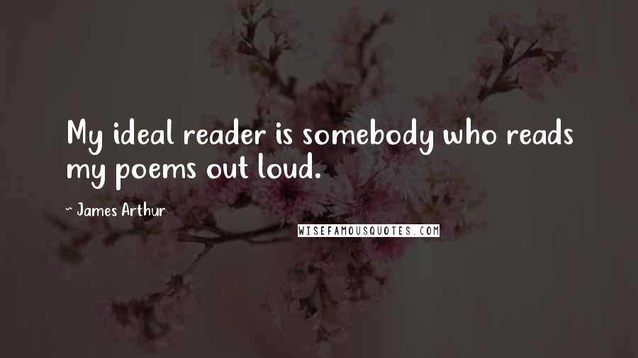 James Arthur Quotes: My ideal reader is somebody who reads my poems out loud.
