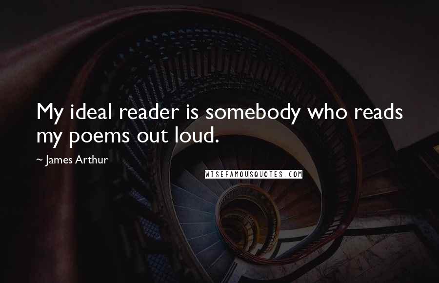 James Arthur Quotes: My ideal reader is somebody who reads my poems out loud.