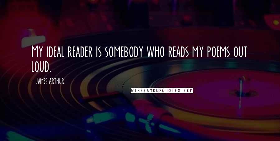 James Arthur Quotes: My ideal reader is somebody who reads my poems out loud.