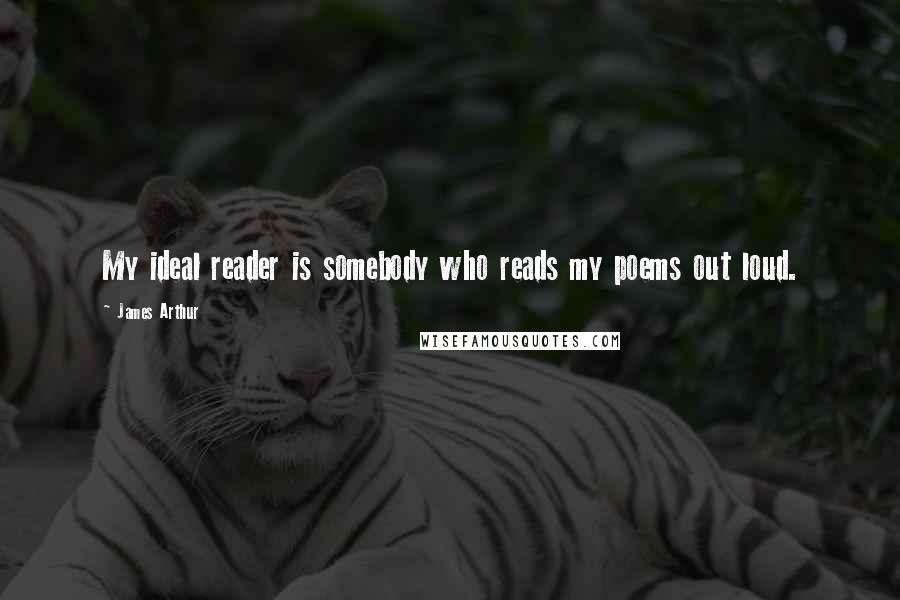 James Arthur Quotes: My ideal reader is somebody who reads my poems out loud.