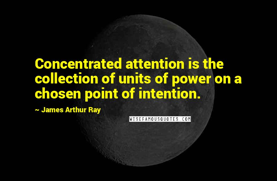 James Arthur Ray Quotes: Concentrated attention is the collection of units of power on a chosen point of intention.