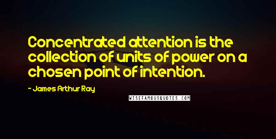 James Arthur Ray Quotes: Concentrated attention is the collection of units of power on a chosen point of intention.