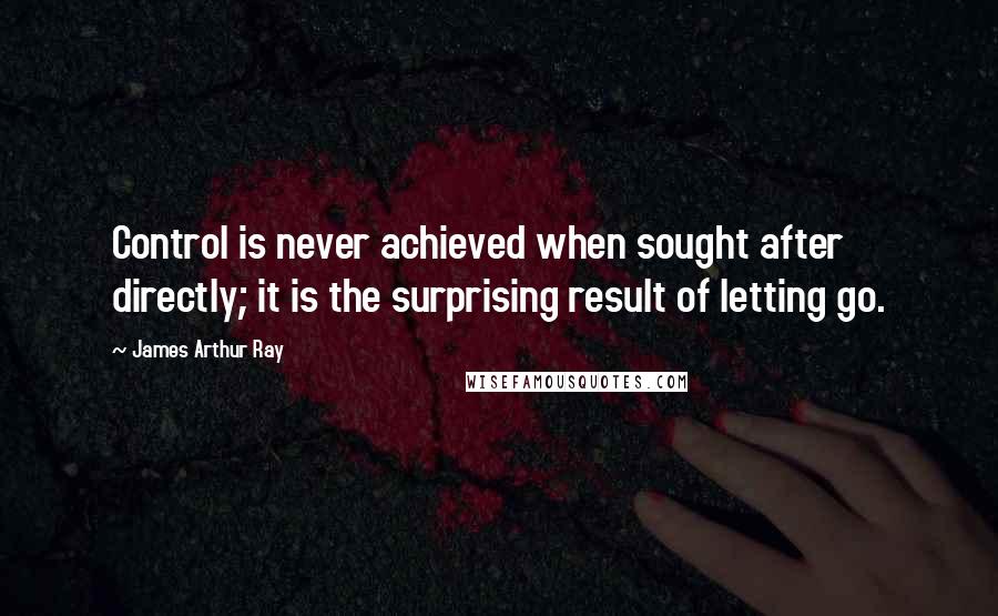 James Arthur Ray Quotes: Control is never achieved when sought after directly; it is the surprising result of letting go.