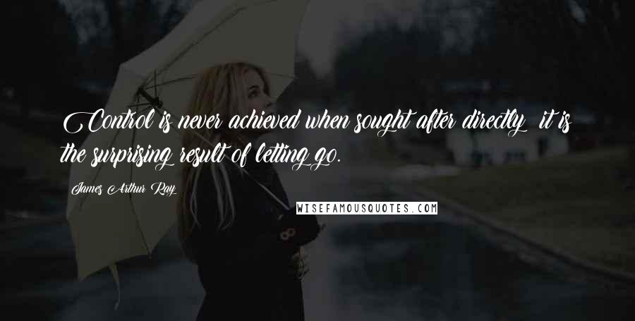 James Arthur Ray Quotes: Control is never achieved when sought after directly; it is the surprising result of letting go.