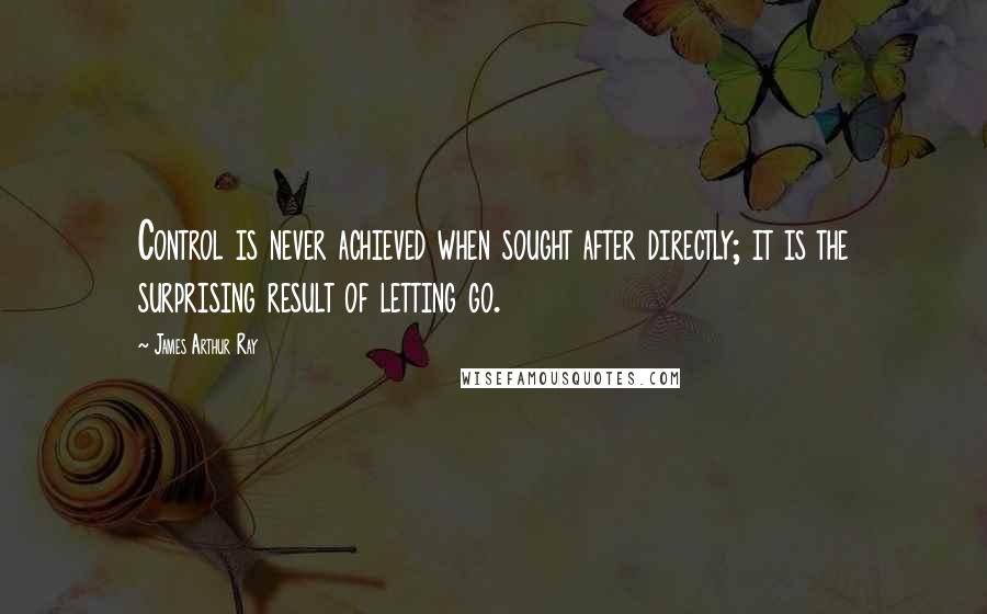 James Arthur Ray Quotes: Control is never achieved when sought after directly; it is the surprising result of letting go.