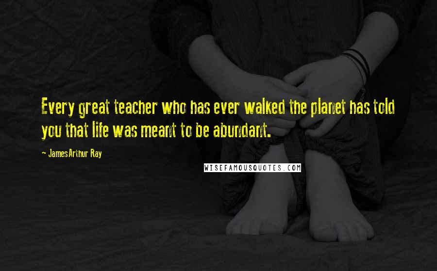 James Arthur Ray Quotes: Every great teacher who has ever walked the planet has told you that life was meant to be abundant.