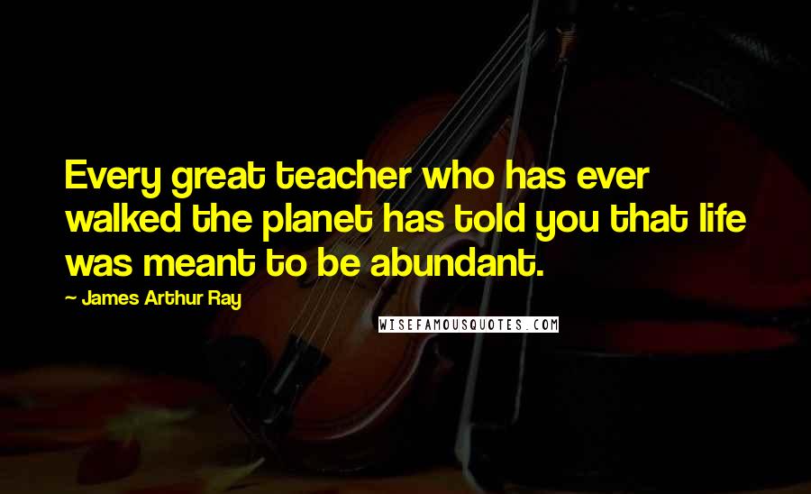 James Arthur Ray Quotes: Every great teacher who has ever walked the planet has told you that life was meant to be abundant.