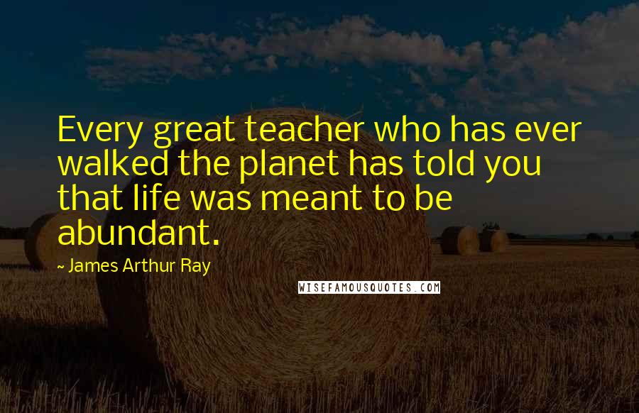 James Arthur Ray Quotes: Every great teacher who has ever walked the planet has told you that life was meant to be abundant.
