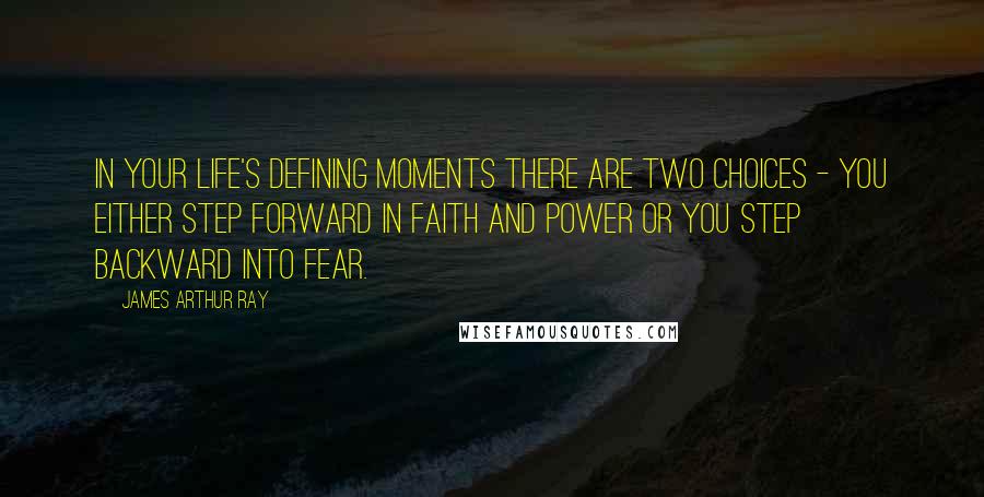 James Arthur Ray Quotes: In your life's defining moments there are two choices - you either step forward in faith and power or you step backward into fear.