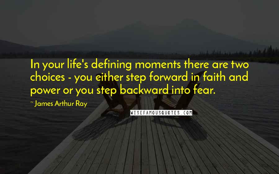 James Arthur Ray Quotes: In your life's defining moments there are two choices - you either step forward in faith and power or you step backward into fear.