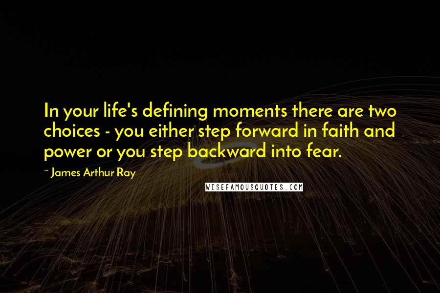 James Arthur Ray Quotes: In your life's defining moments there are two choices - you either step forward in faith and power or you step backward into fear.