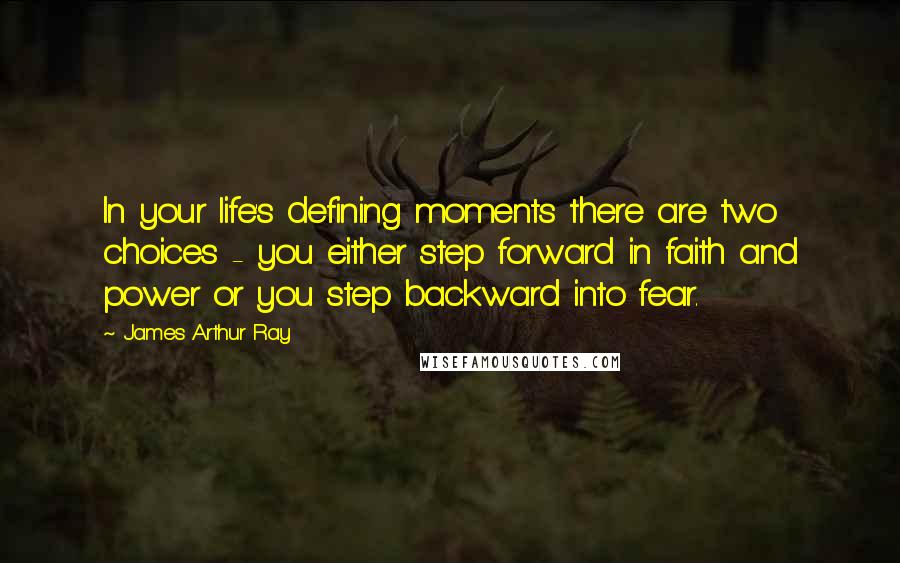 James Arthur Ray Quotes: In your life's defining moments there are two choices - you either step forward in faith and power or you step backward into fear.