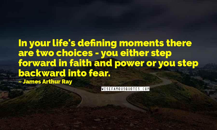 James Arthur Ray Quotes: In your life's defining moments there are two choices - you either step forward in faith and power or you step backward into fear.