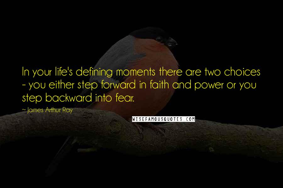 James Arthur Ray Quotes: In your life's defining moments there are two choices - you either step forward in faith and power or you step backward into fear.