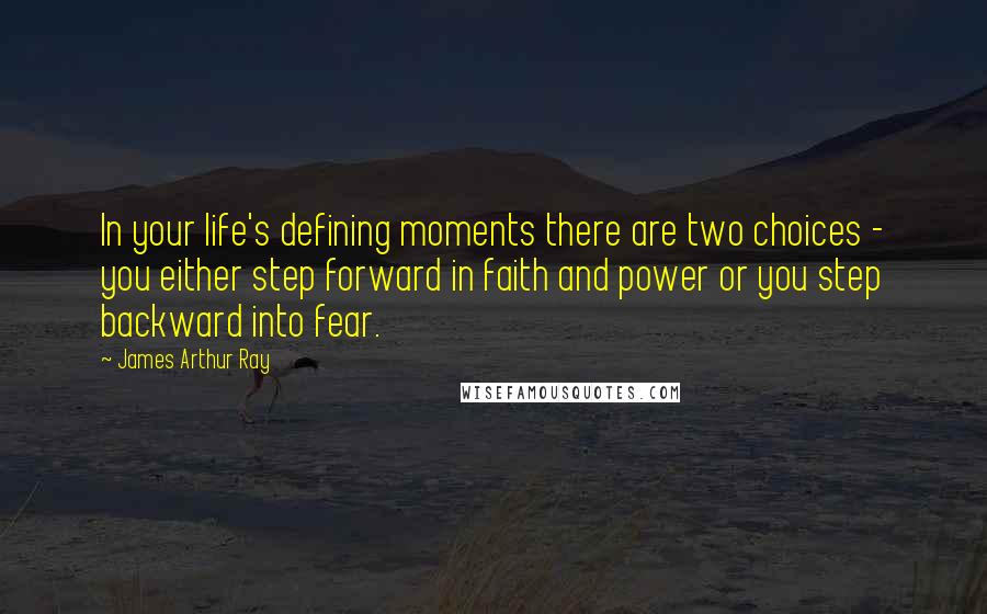 James Arthur Ray Quotes: In your life's defining moments there are two choices - you either step forward in faith and power or you step backward into fear.