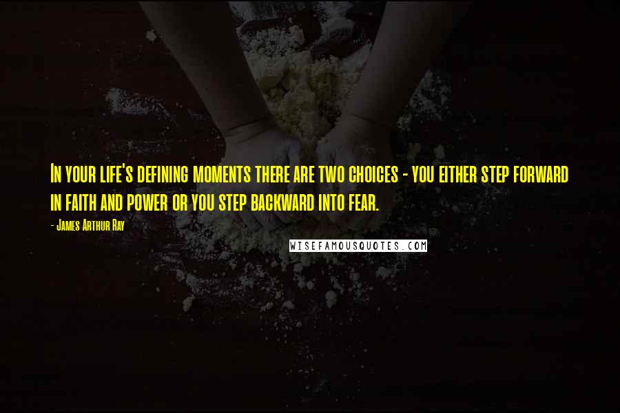 James Arthur Ray Quotes: In your life's defining moments there are two choices - you either step forward in faith and power or you step backward into fear.