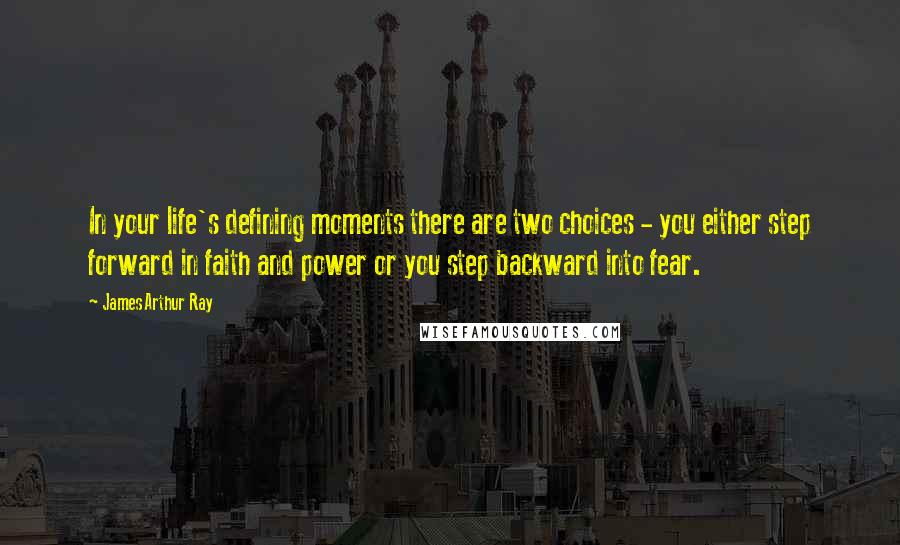 James Arthur Ray Quotes: In your life's defining moments there are two choices - you either step forward in faith and power or you step backward into fear.