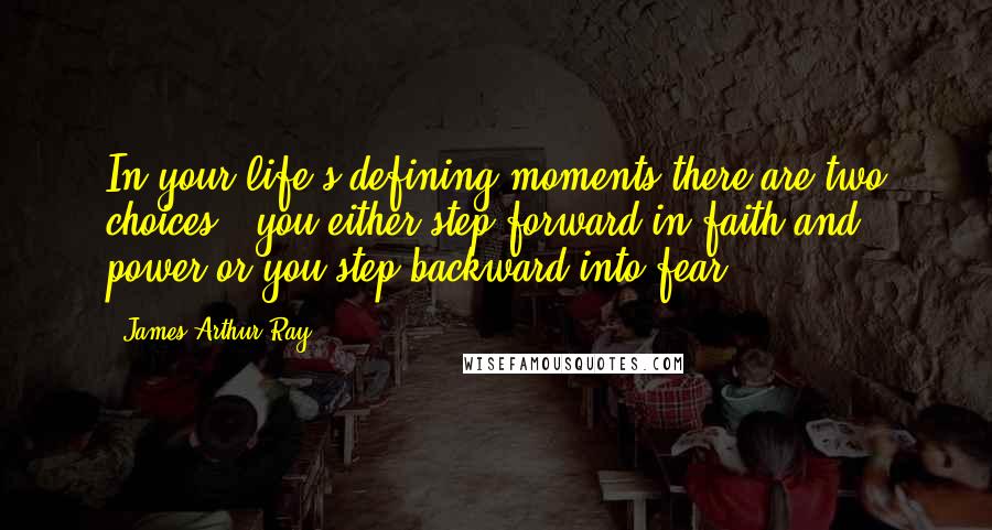 James Arthur Ray Quotes: In your life's defining moments there are two choices - you either step forward in faith and power or you step backward into fear.