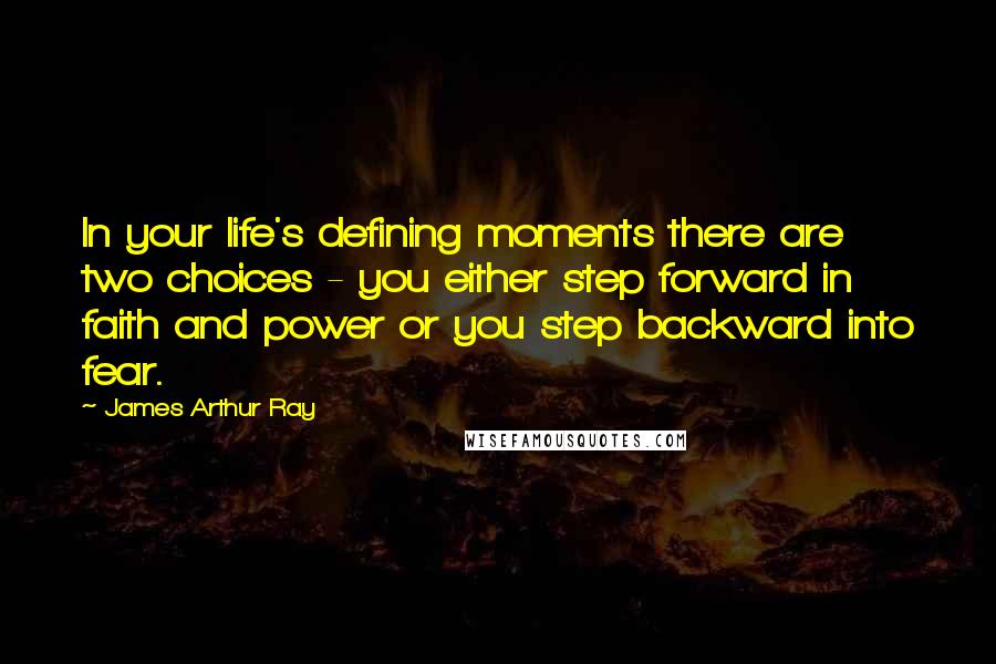 James Arthur Ray Quotes: In your life's defining moments there are two choices - you either step forward in faith and power or you step backward into fear.