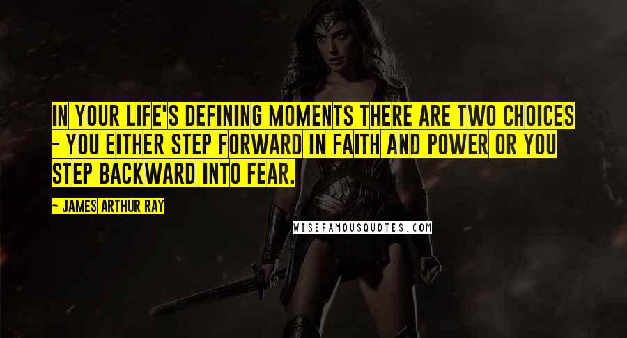 James Arthur Ray Quotes: In your life's defining moments there are two choices - you either step forward in faith and power or you step backward into fear.