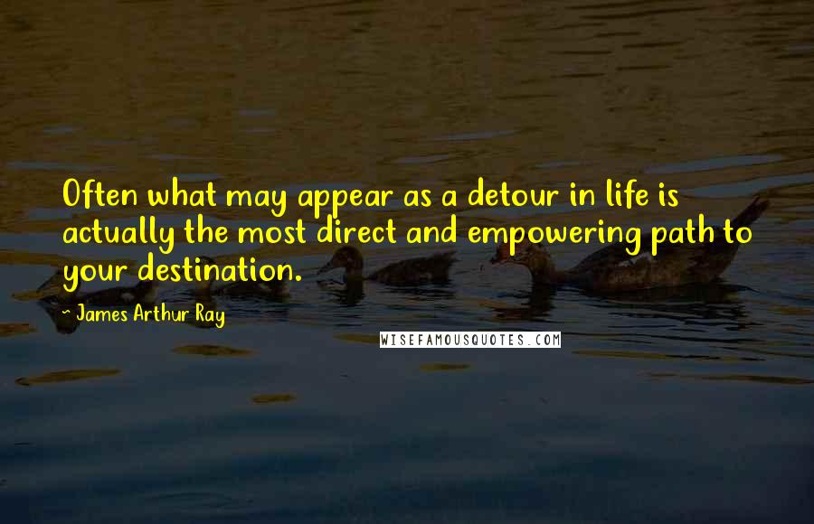 James Arthur Ray Quotes: Often what may appear as a detour in life is actually the most direct and empowering path to your destination.