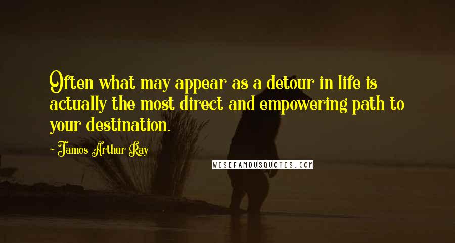 James Arthur Ray Quotes: Often what may appear as a detour in life is actually the most direct and empowering path to your destination.