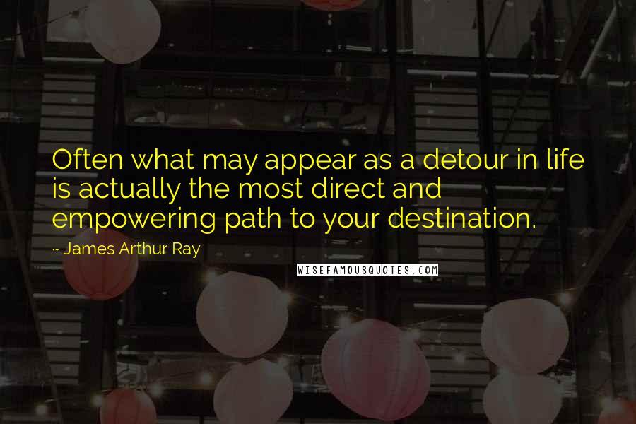 James Arthur Ray Quotes: Often what may appear as a detour in life is actually the most direct and empowering path to your destination.