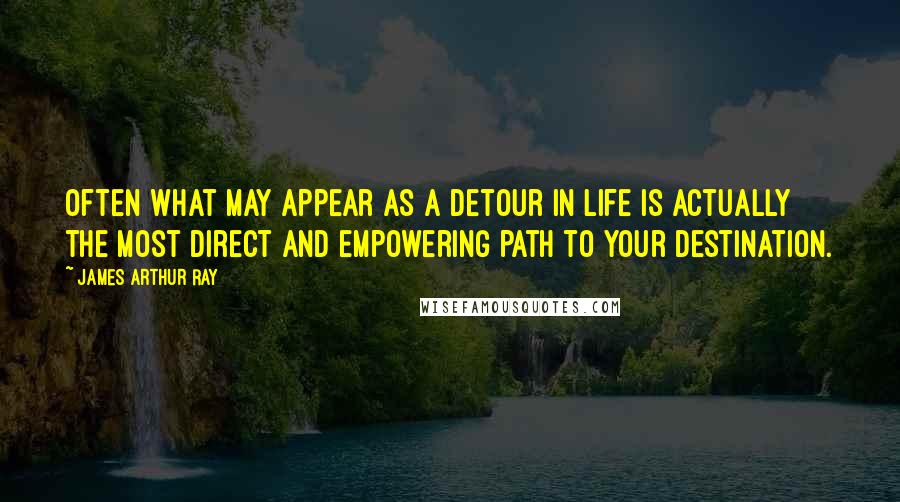 James Arthur Ray Quotes: Often what may appear as a detour in life is actually the most direct and empowering path to your destination.