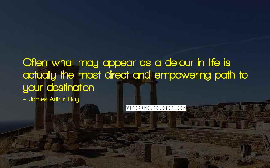 James Arthur Ray Quotes: Often what may appear as a detour in life is actually the most direct and empowering path to your destination.