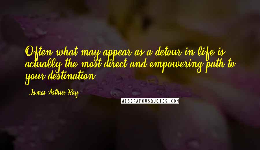 James Arthur Ray Quotes: Often what may appear as a detour in life is actually the most direct and empowering path to your destination.