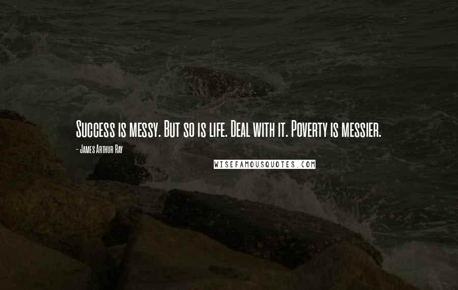 James Arthur Ray Quotes: Success is messy. But so is life. Deal with it. Poverty is messier.