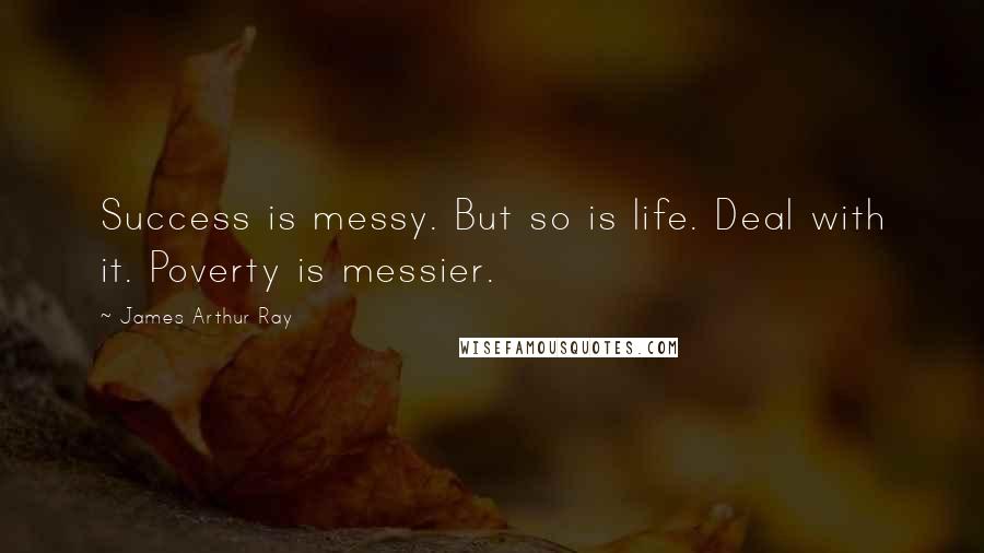 James Arthur Ray Quotes: Success is messy. But so is life. Deal with it. Poverty is messier.