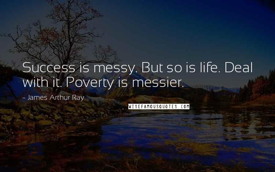 James Arthur Ray Quotes: Success is messy. But so is life. Deal with it. Poverty is messier.